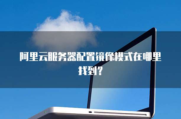 阿里云服务器配置镜像模式在哪里找到？