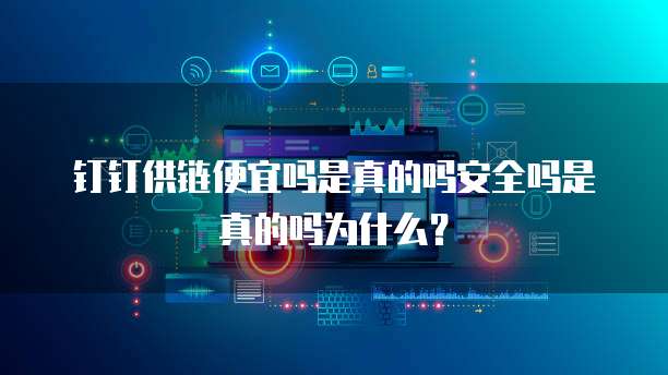 钉钉供链便宜吗是真的吗安全吗是真的吗为什么?