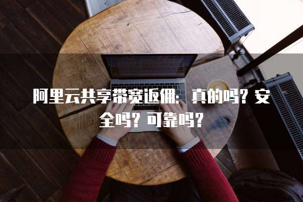 阿里云共享带宽返佣:真的吗?安全吗?可靠吗?