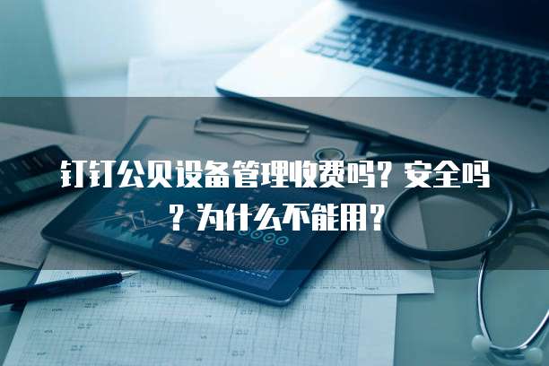 钉钉公贝设备管理收费吗?安全吗?为什么不能用?