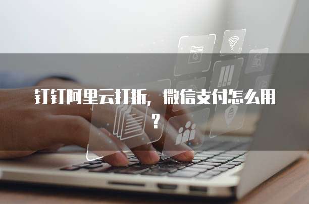 钉钉阿里云打折，微信支付怎么用？