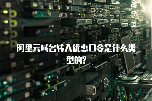 阿里云域名转入优惠口令是什么类型的?