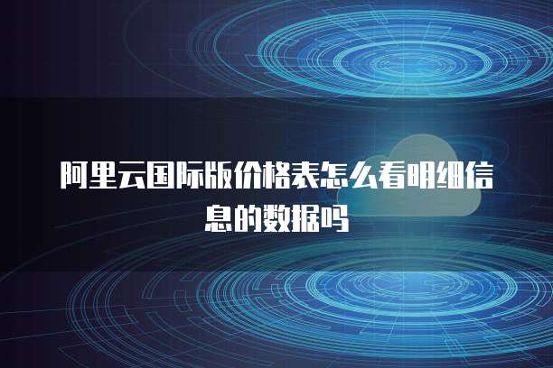阿里云国际版价格表怎么看明细信息的数据吗