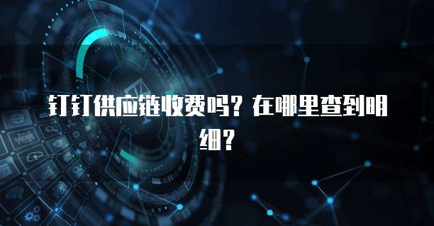 钉钉供应链收费吗?在哪里查到明细?