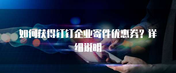 如何获得钉钉企业寄件优惠券?详细说明