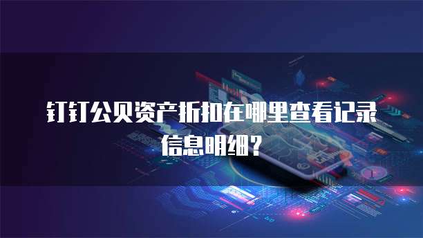 钉钉公贝资产折扣在哪里查看记录信息明细?