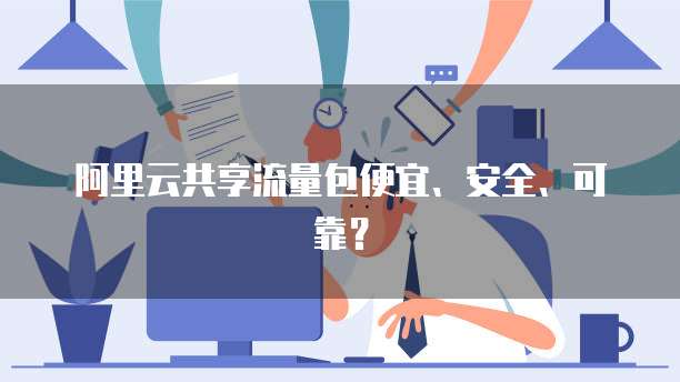 阿里云共享流量包便宜、安全、可靠？