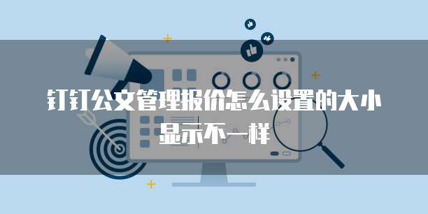 钉钉公文管理报价怎么设置的大小显示不一样