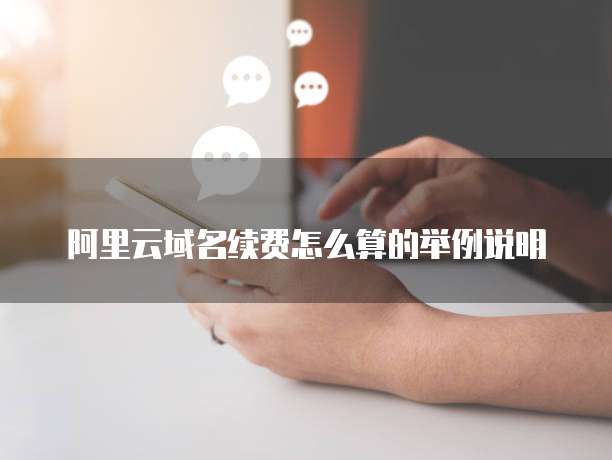 阿里云域名续费怎么算的举例说明