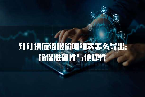 钉钉供应链报价明细表怎么导出:确保准确性与便捷性
