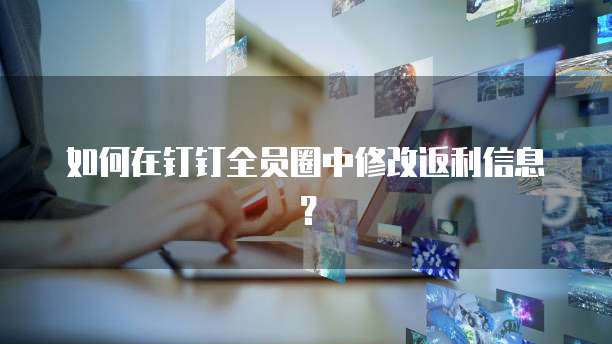 如何在钉钉全员圈中修改返利信息？