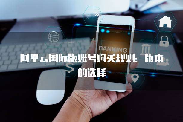 阿里云国际版账号购买规则:版本的选择
