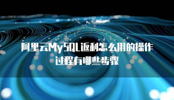 阿里云MySQL返利怎么用的操作过程有哪些步骤