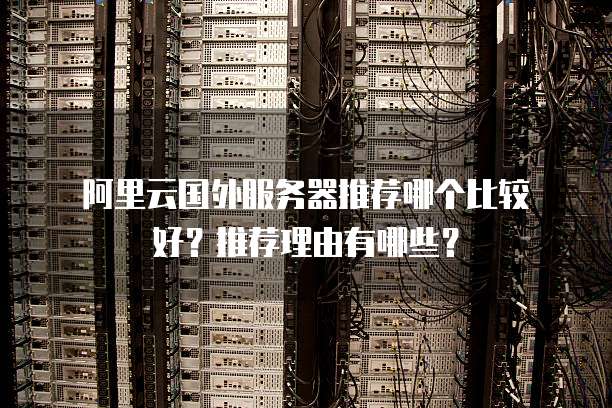 阿里云国外服务器推荐哪个比较好?推荐理由有哪些?
