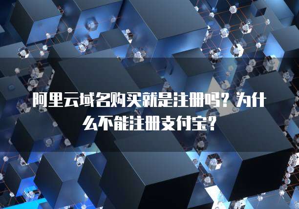 阿里云域名购买就是注册吗?为什么不能注册支付宝?