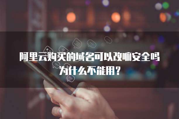 阿里云购买的域名可以改嘛安全吗为什么不能用？