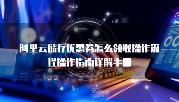 阿里云储存优惠券怎么领取操作流程操作指南详解手册