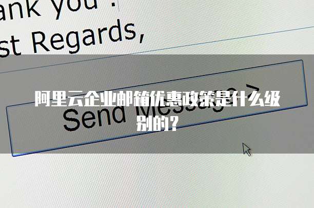 阿里云企业邮箱优惠政策是什么级别的？