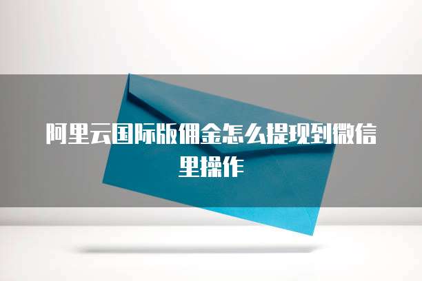 阿里云国际版佣金怎么提现到微信里操作