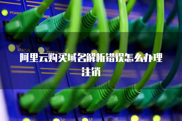 阿里云购买域名解析错误怎么办理注销