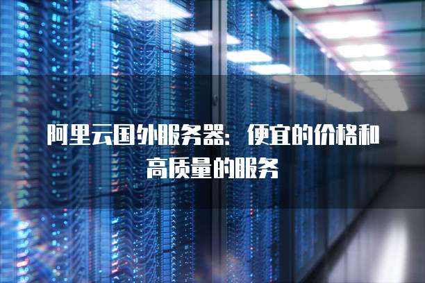 阿里云国外服务器:便宜的价格和高质量的服务