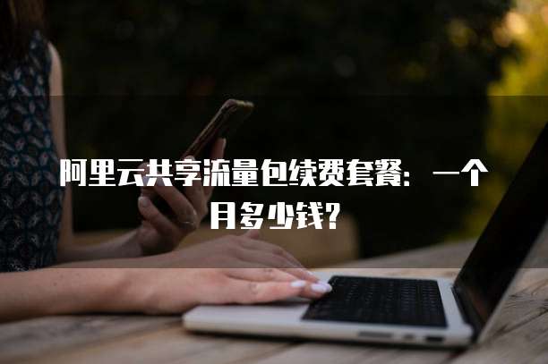 阿里云共享流量包续费套餐：一个月多少钱？