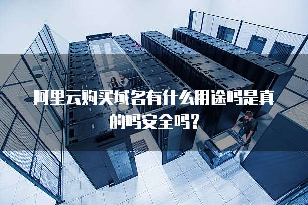 阿里云购买域名有什么用途吗是真的吗安全吗?