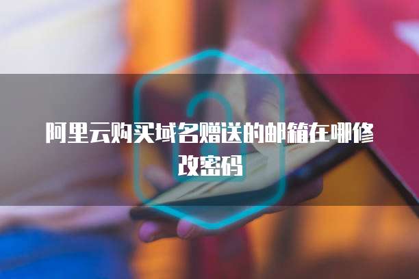 阿里云购买域名赠送的邮箱在哪修改密码