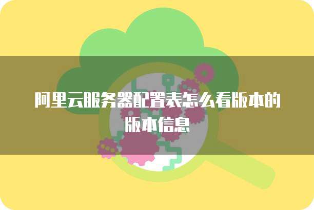 阿里云服务器配置表怎么看版本的版本信息