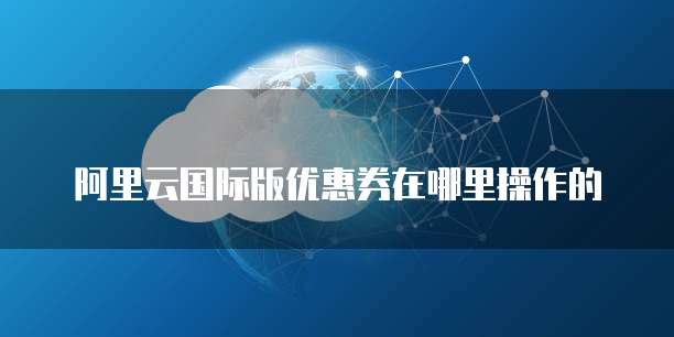 阿里云国际版优惠券在哪里操作的