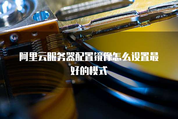 阿里云服务器配置镜像怎么设置最好的模式