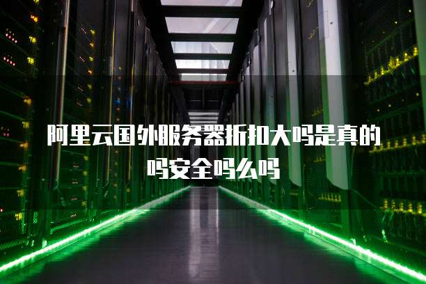 阿里云国外服务器折扣大吗是真的吗安全吗么吗