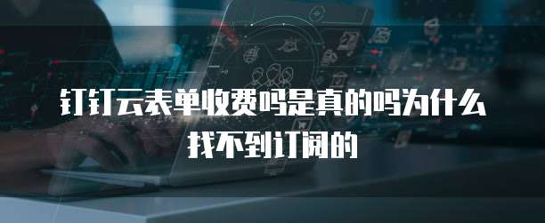 钉钉云表单收费吗是真的吗为什么找不到订阅的