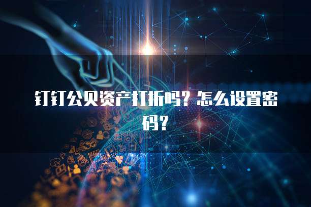 钉钉公贝资产打折吗?怎么设置密码?
