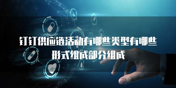 钉钉供应链活动有哪些类型有哪些形式组成部分组成