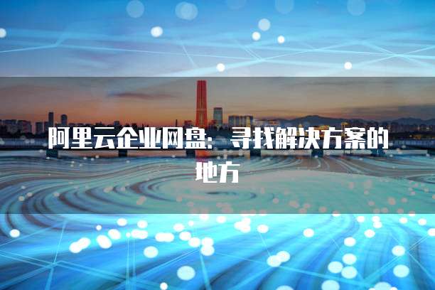 阿里云企业网盘:寻找解决方案的地方