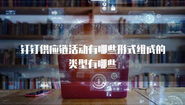钉钉供应链活动有哪些形式组成的类型有哪些