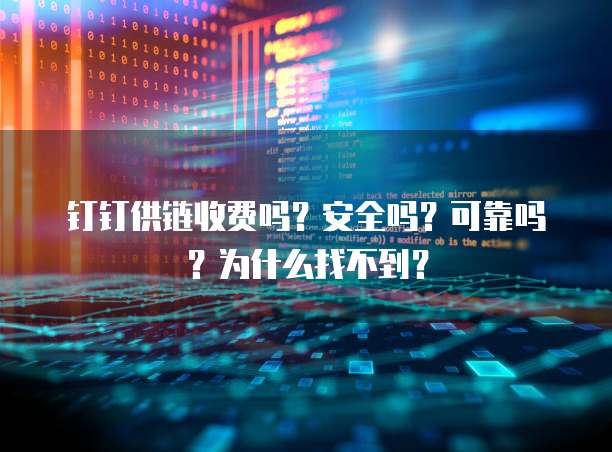 钉钉供链收费吗?安全吗?可靠吗?为什么找不到?