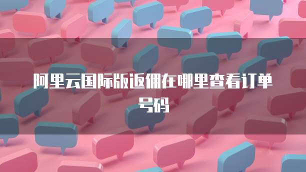 阿里云国际版返佣在哪里查看订单号码