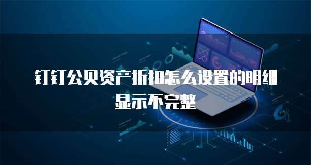 钉钉公贝资产折扣怎么设置的明细显示不完整