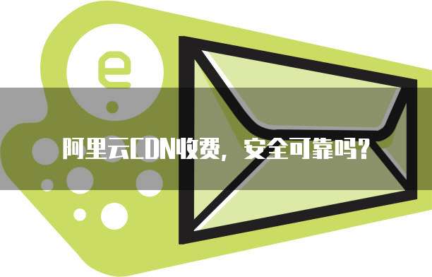 阿里云CDN收费,安全可靠吗?