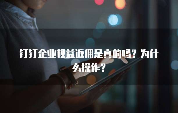 钉钉企业权益返佣是真的吗?为什么操作?