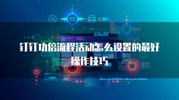 钉钉功倍流程活动怎么设置的最好操作技巧