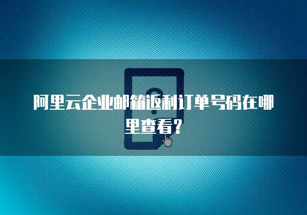 阿里云企业邮箱返利订单号码在哪里查看?
