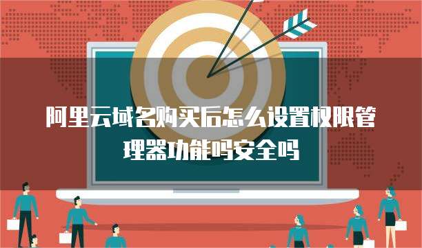 阿里云域名购买后怎么设置权限管理器功能吗安全吗