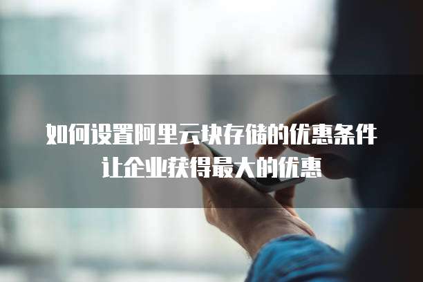 如何设置阿里云块存储的优惠条件让企业获得最大的优惠
