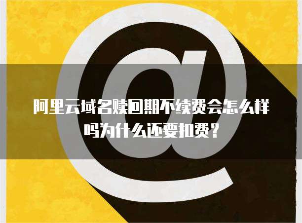 阿里云域名赎回期不续费会怎么样吗为什么还要扣费?