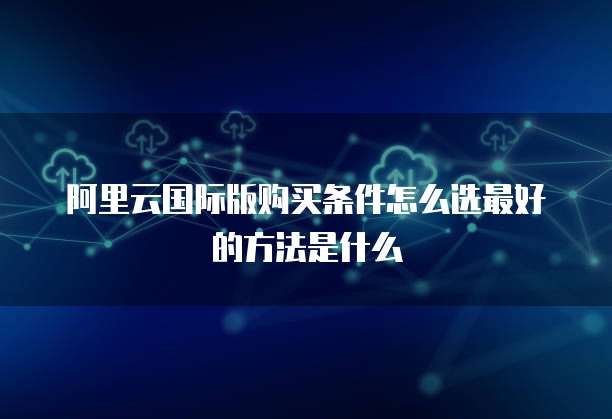 阿里云国际版购买条件怎么选最好的方法是什么