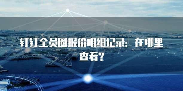 钉钉全员圈报价明细记录:在哪里查看?