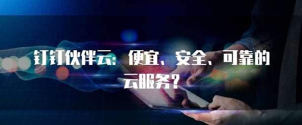 钉钉伙伴云:便宜、安全、可靠的云服务?